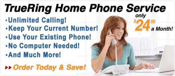TrueRing Home Phone Service Just $24.95!  Unlimited Calling! Keep Your Current Number! Use Your Existing Phone! No Computer Needed! And Much More! Order Now!